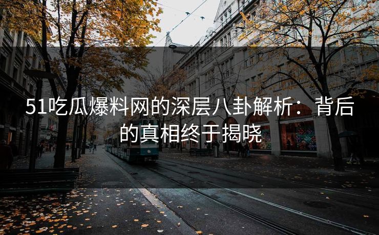 51吃瓜爆料网的深层八卦解析:背后的真相终于揭晓 51吃瓜爆料网的深层八卦解析:背后的真相终于揭晓