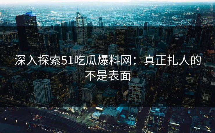 深入探索51吃瓜爆料网:真正扎人的不是表面 深入探索51吃瓜爆料网:真正扎人的不是表面