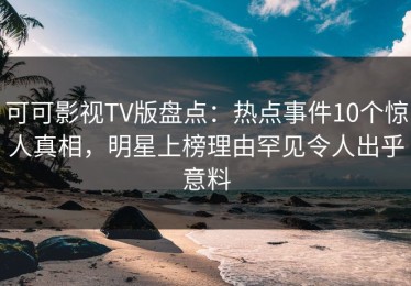 可可影视TV版盘点：热点事件10个惊人真相，明星上榜理由罕见令人出乎意料