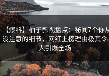 【爆料】柚子影视盘点：秘闻7个你从没注意的细节，网红上榜理由极其令人引爆全场