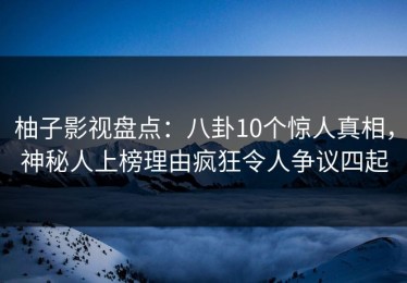 柚子影视盘点：八卦10个惊人真相，神秘人上榜理由疯狂令人争议四起