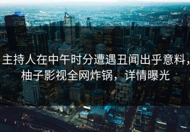 主持人在中午时分遭遇丑闻出乎意料，柚子影视全网炸锅，详情曝光