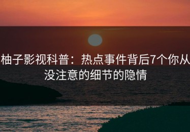 柚子影视科普：热点事件背后7个你从没注意的细节的隐情