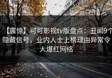 【震惊】可可影视tv版盘点：丑闻9个隐藏信号，业内人士上榜理由异常令人爆红网络