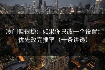 冷门但很稳：如果你只改一个设置：优先改完播率（一条讲透）