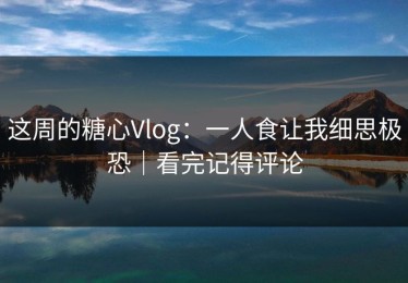 这周的糖心Vlog：一人食让我细思极恐｜看完记得评论