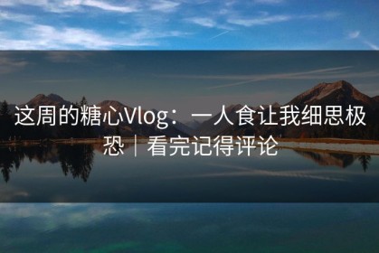这周的糖心Vlog：一人食让我细思极恐｜看完记得评论