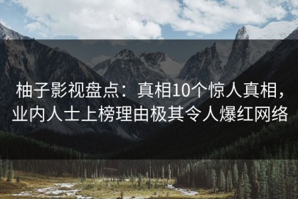 柚子影视盘点：真相10个惊人真相，业内人士上榜理由极其令人爆红网络