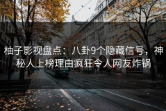 柚子影视盘点：八卦9个隐藏信号，神秘人上榜理由疯狂令人网友炸锅