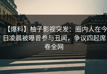 【爆料】柚子影视突发：圈内人在今日凌晨被曝曾参与丑闻，争议四起席卷全网
