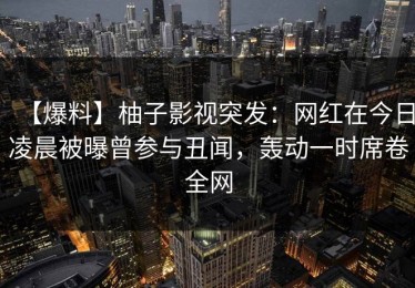 【爆料】柚子影视突发：网红在今日凌晨被曝曾参与丑闻，轰动一时席卷全网