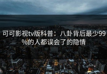可可影视tv版科普：八卦背后最少99%的人都误会了的隐情