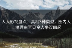 人人影视盘点：真相3种类型，圈内人上榜理由罕见令人争议四起