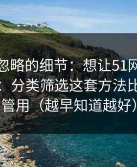 很多人忽略的细节：想让51网网址更省时间：分类筛选这套方法比倍速更管用（越早知道越好）