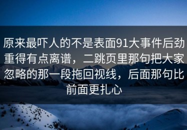 原来最吓人的不是表面91大事件后劲重得有点离谱，二跳页里那句把大家忽略的那一段拖回视线，后面那句比前面更扎心