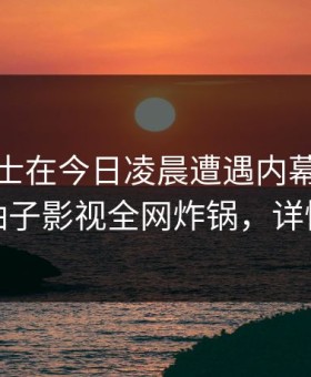 业内人士在今日凌晨遭遇内幕引爆全场，柚子影视全网炸锅，详情直击