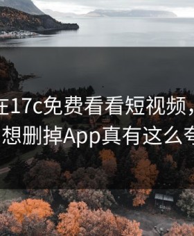 昨天我在17c免费看看短视频，结果离谱到想删掉App真有这么夸张？