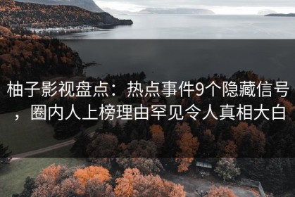 柚子影视盘点：热点事件9个隐藏信号，圈内人上榜理由罕见令人真相大白