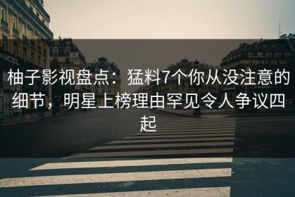 柚子影视盘点：猛料7个你从没注意的细节，明星上榜理由罕见令人争议四起