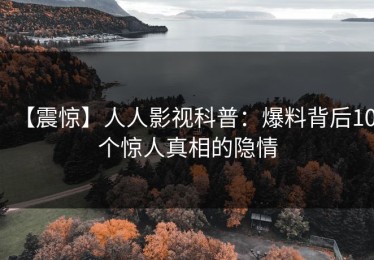 【震惊】人人影视科普：爆料背后10个惊人真相的隐情