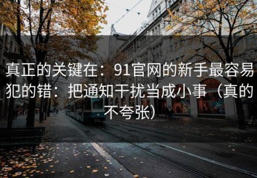 真正的关键在：91官网的新手最容易犯的错：把通知干扰当成小事（真的不夸张）