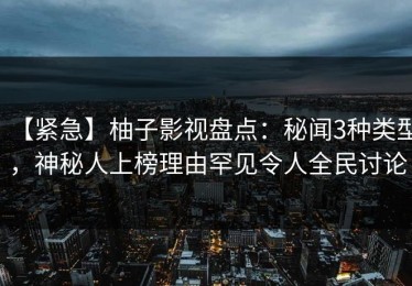 【紧急】柚子影视盘点：秘闻3种类型，神秘人上榜理由罕见令人全民讨论