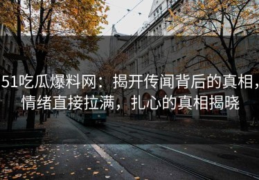 51吃瓜爆料网：揭开传闻背后的真相，情绪直接拉满，扎心的真相揭晓