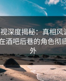 柚子影视深度揭秘：真相风波背后，当事人在酒吧后巷的角色彻底令人意外