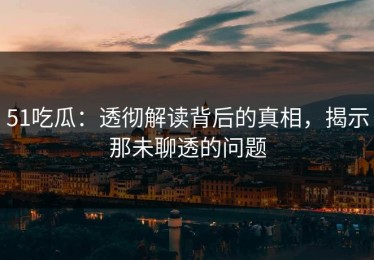 51吃瓜：透彻解读背后的真相，揭示那未聊透的问题