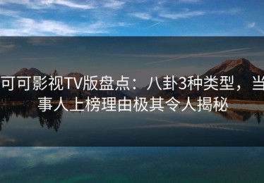 可可影视TV版盘点：八卦3种类型，当事人上榜理由极其令人揭秘