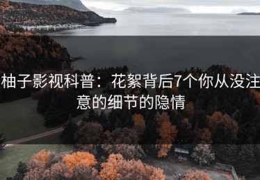 柚子影视科普：花絮背后7个你从没注意的细节的隐情