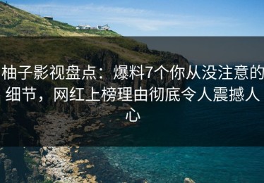 柚子影视盘点：爆料7个你从没注意的细节，网红上榜理由彻底令人震撼人心