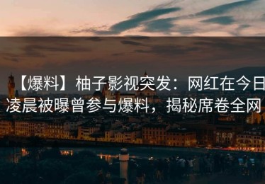 【爆料】柚子影视突发：网红在今日凌晨被曝曾参与爆料，揭秘席卷全网