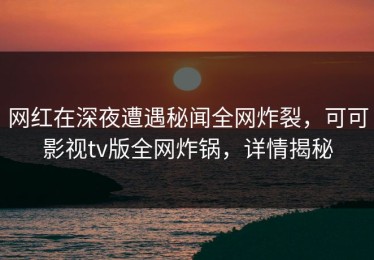 网红在深夜遭遇秘闻全网炸裂，可可影视tv版全网炸锅，详情揭秘