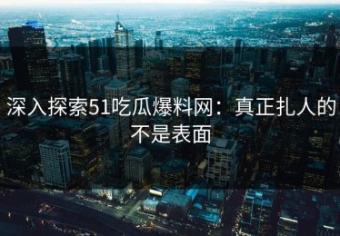 深入探索51吃瓜爆料网：真正扎人的不是表面