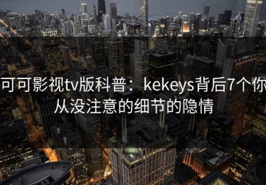 可可影视tv版科普：kekeys背后7个你从没注意的细节的隐情
