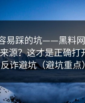 新手最容易踩的坑——黑料网今日-如何溯源来源？这才是正确打开方式｜反诈避坑（避坑重点）