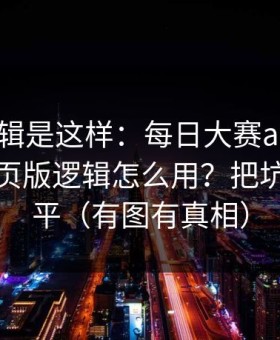 背后逻辑是这样：每日大赛app网页版的网页版逻辑怎么用？把坑一次填平（有图有真相）