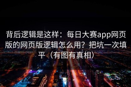 背后逻辑是这样：每日大赛app网页版的网页版逻辑怎么用？把坑一次填平（有图有真相）