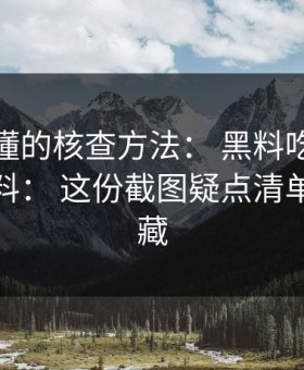 一看就懂的核查方法： 黑料吃瓜最新地址黑料： 这份截图疑点清单建议收藏