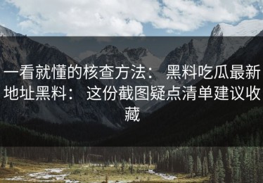 一看就懂的核查方法： 黑料吃瓜最新地址黑料： 这份截图疑点清单建议收藏