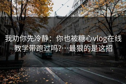 我劝你先冷静：你也被糖心vlog在线教学带跑过吗?…最狠的是这招