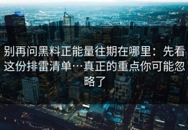 别再问黑料正能量往期在哪里：先看这份排雷清单…真正的重点你可能忽略了