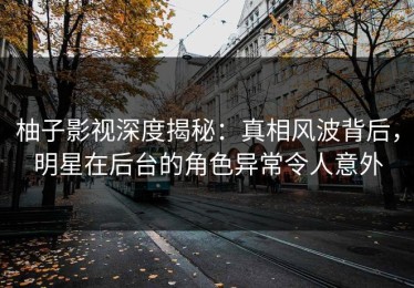 柚子影视深度揭秘：真相风波背后，明星在后台的角色异常令人意外