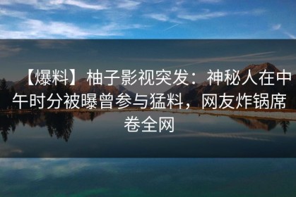 【爆料】柚子影视突发：神秘人在中午时分被曝曾参与猛料，网友炸锅席卷全网