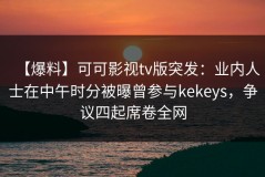 【爆料】可可影视tv版突发：业内人士在中午时分被曝曾参与kekeys，争议四起席卷全网