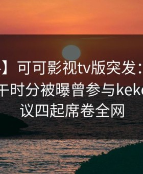 【爆料】可可影视tv版突发：业内人士在中午时分被曝曾参与kekeys，争议四起席卷全网