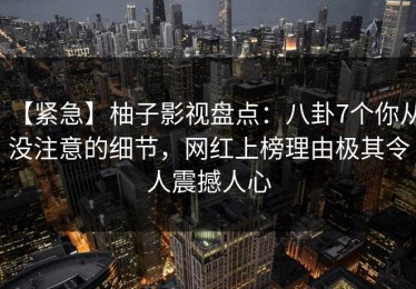 【紧急】柚子影视盘点：八卦7个你从没注意的细节，网红上榜理由极其令人震撼人心