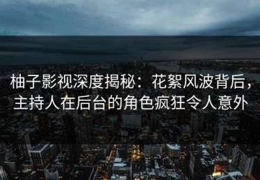 柚子影视深度揭秘：花絮风波背后，主持人在后台的角色疯狂令人意外