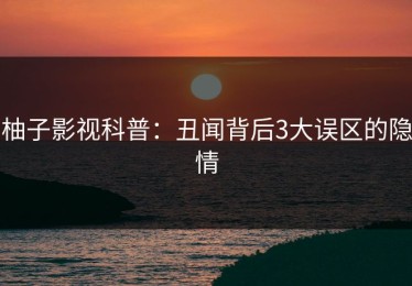 柚子影视科普：丑闻背后3大误区的隐情